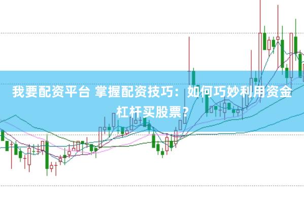 我要配资平台 掌握配资技巧：如何巧妙利用资金杠杆买股票？