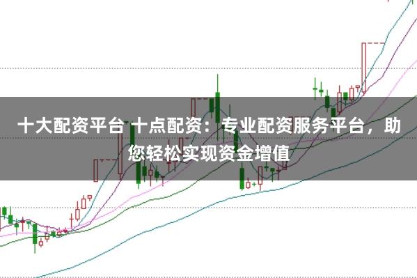 十大配资平台 十点配资：专业配资服务平台，助您轻松实现资金增值