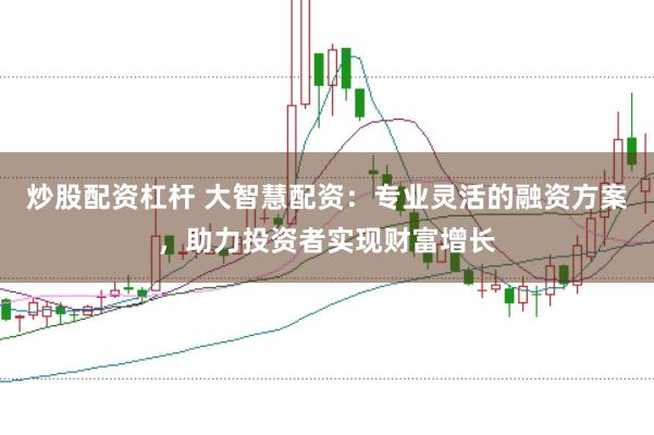 炒股配资杠杆 大智慧配资：专业灵活的融资方案，助力投资者实现财富增长