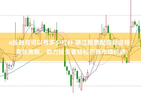 a股融资可以有多少杠杆 镇江股票配资新选择：高效策略，助力投资者轻松把握市场机遇