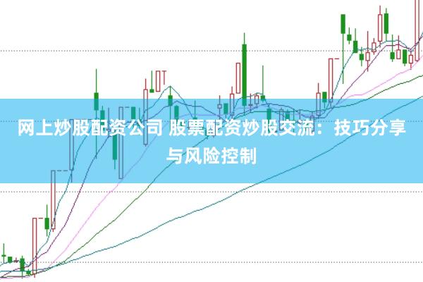 网上炒股配资公司 股票配资炒股交流：技巧分享与风险控制