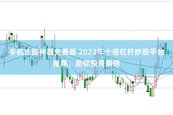 手机选股神器免费版 2022年十倍杠杆炒股平台推荐，助你投资翻倍