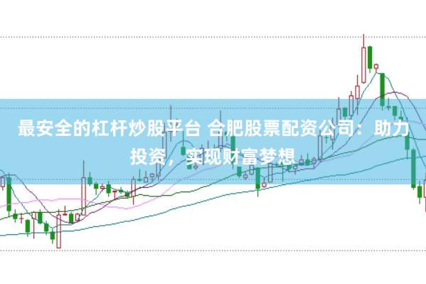 最安全的杠杆炒股平台 合肥股票配资公司：助力投资，实现财富梦想