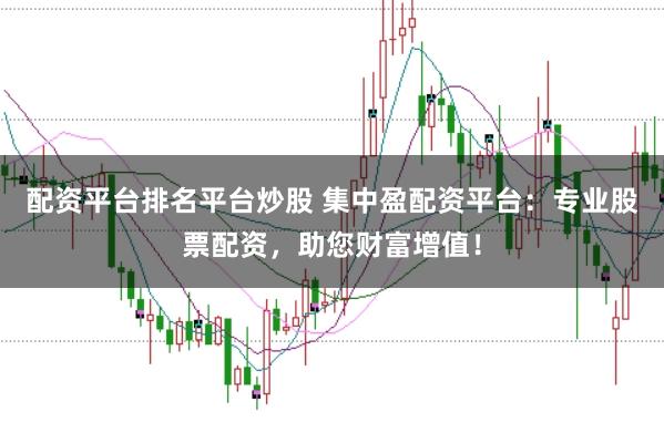 配资平台排名平台炒股 集中盈配资平台：专业股票配资，助您财富增值！