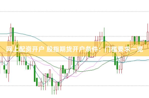 网上配资开户 股指期货开户条件：门槛要求一览