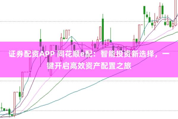 证券配资APP 同花顺e配：智能投资新选择，一键开启高效资产配置之旅