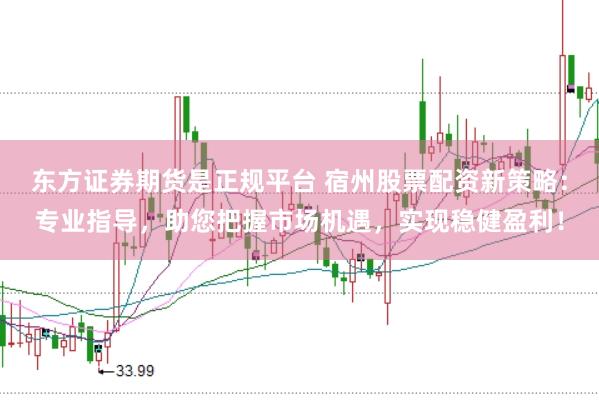 东方证券期货是正规平台 宿州股票配资新策略：专业指导，助您把握市场机遇，实现稳健盈利！