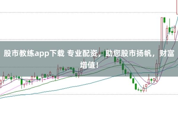 股市教练app下载 专业配资，助您股市扬帆，财富增值！
