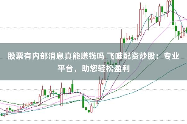 股票有内部消息真能赚钱吗 飞唯配资炒股：专业平台，助您轻松盈利