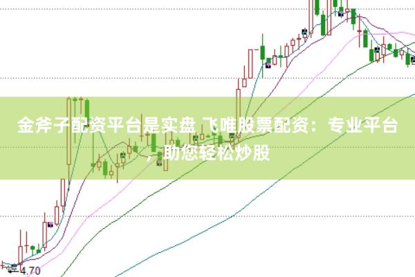 金斧子配资平台是实盘 飞唯股票配资：专业平台，助您轻松炒股