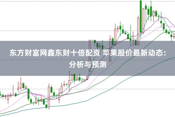 东方财富网鑫东财十倍配资 苹果股价最新动态：分析与预测