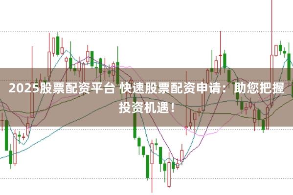 2025股票配资平台 快速股票配资申请：助您把握投资机遇！