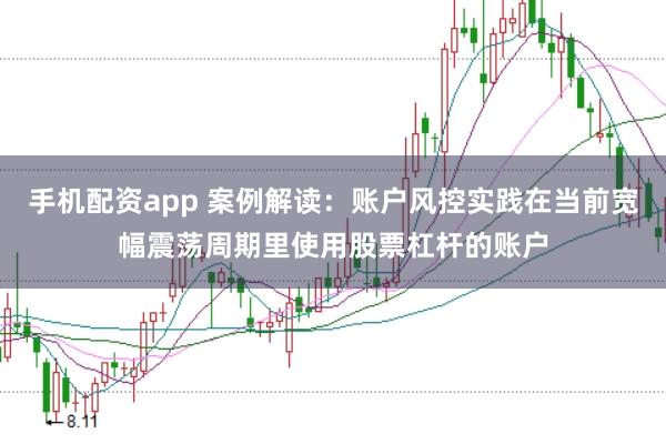 手机配资app 案例解读：账户风控实践在当前宽幅震荡周期里使用股票杠杆的账户
