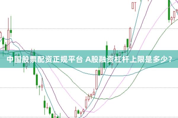 中国股票配资正规平台 A股融资杠杆上限是多少？