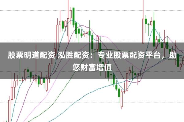 股票明道配资 泓胜配资：专业股票配资平台，助您财富增值