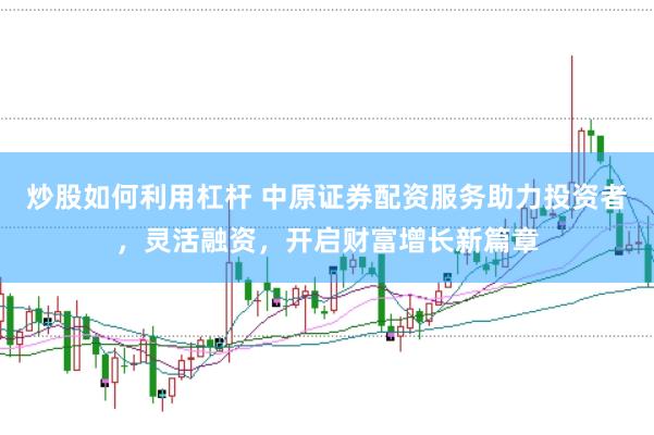 炒股如何利用杠杆 中原证券配资服务助力投资者，灵活融资，开启财富增长新篇章