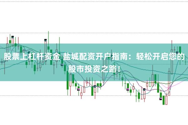 股票上杠杆资金 盐城配资开户指南：轻松开启您的股市投资之路！