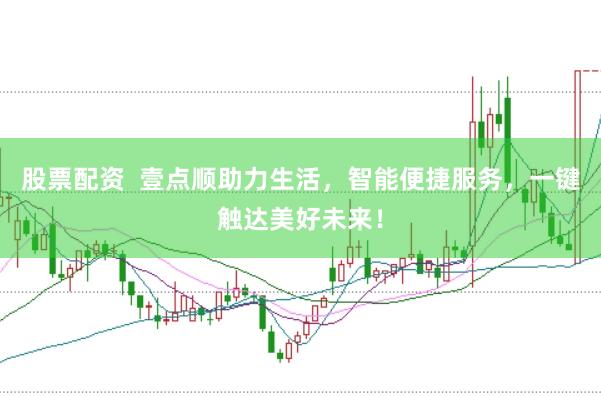 股票配资  壹点顺助力生活，智能便捷服务，一键触达美好未来！