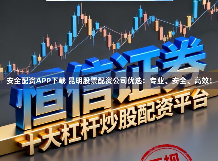 安全配资APP下载 昆明股票配资公司优选：专业、安全、高效！