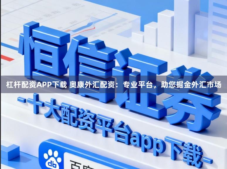 杠杆配资APP下载 奥康外汇配资：专业平台，助您掘金外汇市场
