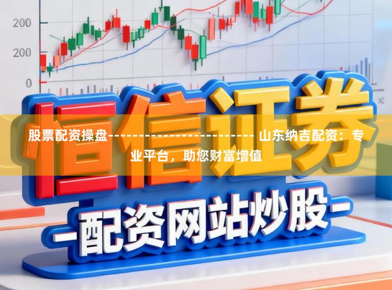 股票配资操盘------------------------ 山东纳吉配资：专业平台，助您财富增值