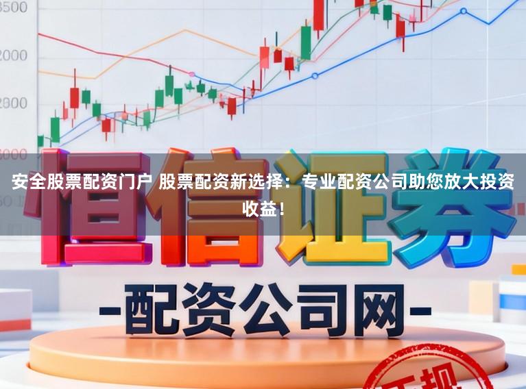 安全股票配资门户 股票配资新选择：专业配资公司助您放大投资收益！