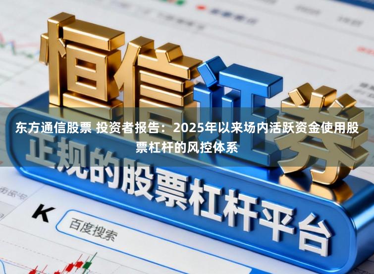 东方通信股票 投资者报告：2025年以来场内活跃资金使用股票杠杆的风控体系