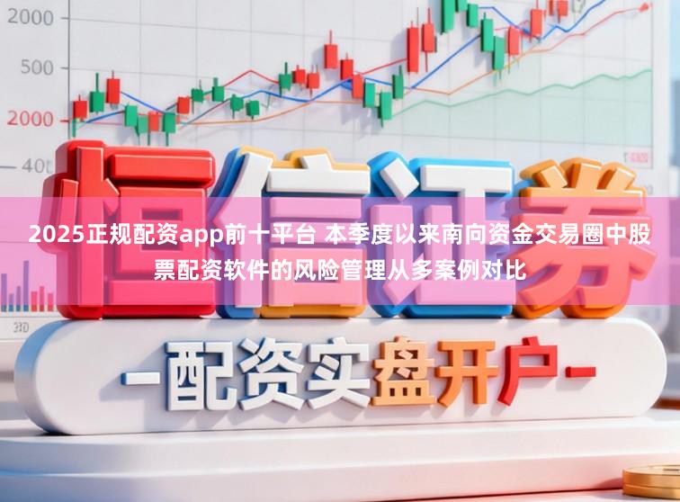 2025正规配资app前十平台 本季度以来南向资金交易圈中股票配资软件的风险管理从多案例对比