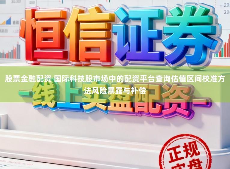 股票金融配资 国际科技股市场中的配资平台查询估值区间校准方法风险暴露与补偿