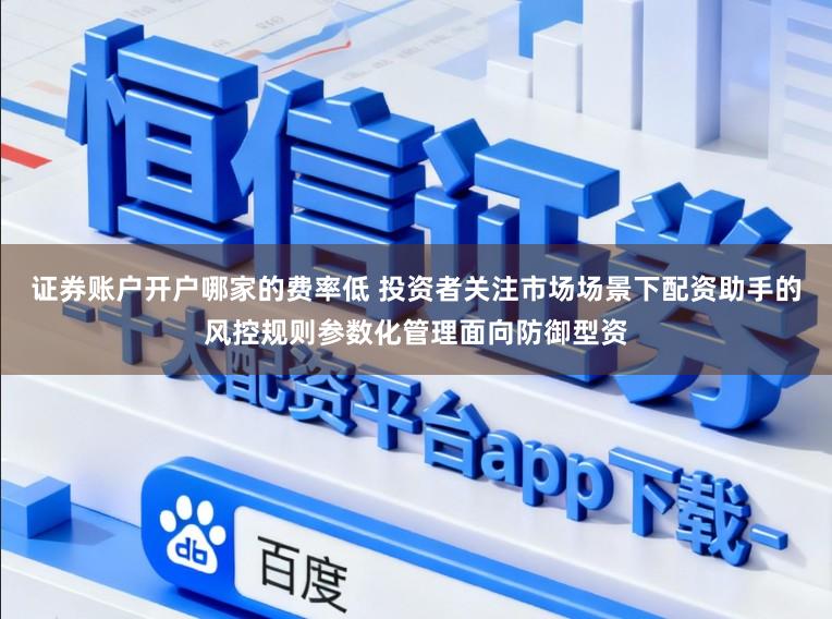 证券账户开户哪家的费率低 投资者关注市场场景下配资助手的风控规则参数化管理面向防御型资