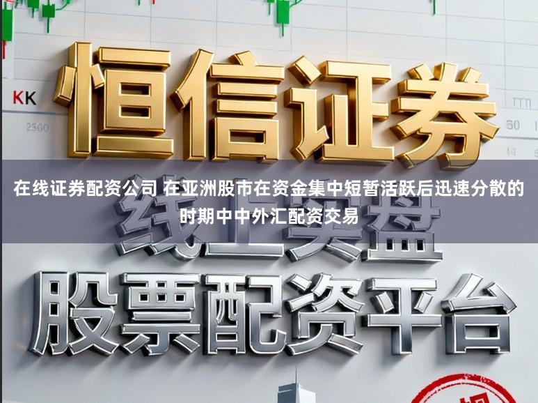 在线证券配资公司 在亚洲股市在资金集中短暂活跃后迅速分散的时期中中外汇配资交易