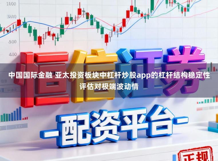 中国国际金融 亚太投资板块中杠杆炒股app的杠杆结构稳定性评估对极端波动情
