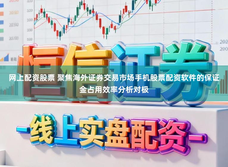 网上配资股票 聚焦海外证券交易市场手机股票配资软件的保证金占用效率分析对极