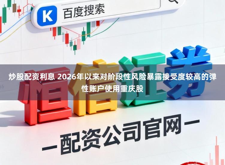 炒股配资利息 2026年以来对阶段性风险暴露接受度较高的弹性账户使用重庆股
