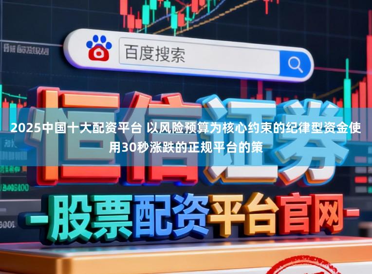 2025中国十大配资平台 以风险预算为核心约束的纪律型资金使用30秒涨跌的正规平台的策