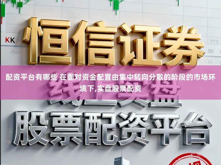 配资平台有哪些 在面对资金配置由集中转向分散的阶段的市场环境下,实盘股票配资