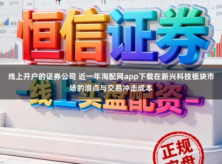 线上开户的证券公司 近一年淘配网app下载在新兴科技板块市场的滑点与交易冲击成本