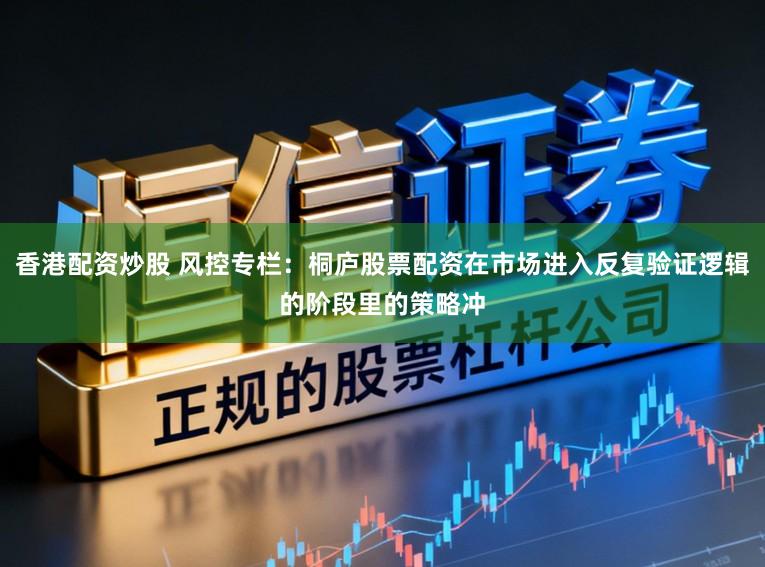 香港配资炒股 风控专栏：桐庐股票配资在市场进入反复验证逻辑的阶段里的策略冲