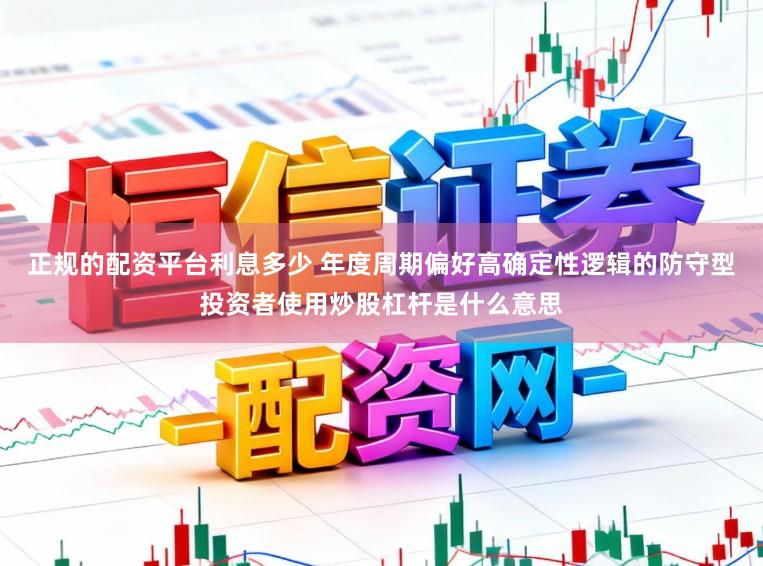正规的配资平台利息多少 年度周期偏好高确定性逻辑的防守型投资者使用炒股杠杆是什么意思