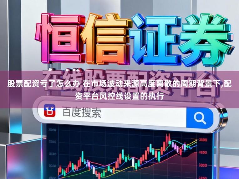股票配资亏了怎么办 在市场波动来源高度离散的周期背景下,配资平台风控线设置的执行