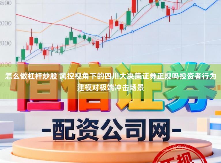 怎么做杠杆炒股 风控视角下的四川大决策证券正规吗投资者行为建模对极端冲击场景