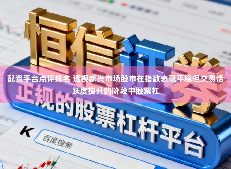 配资平台点评排名 透视新兴市场股市在指数表现平稳但交易活跃度提升的阶段中股票杠
