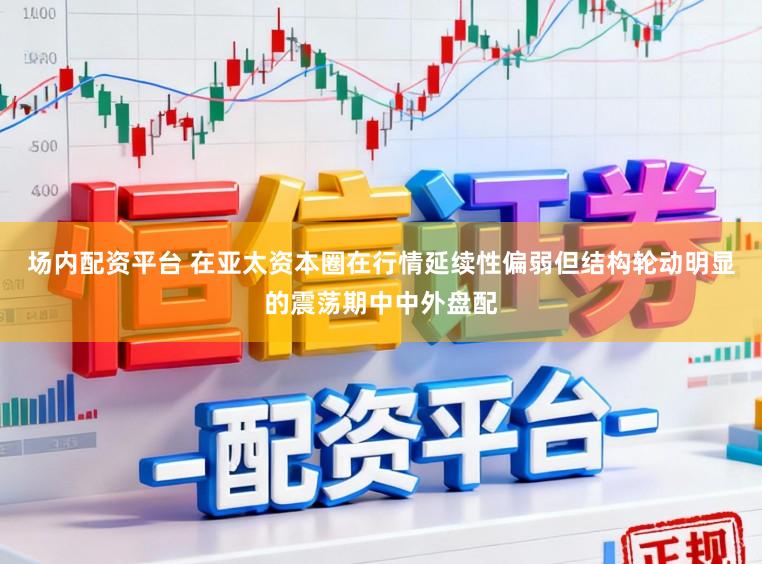 场内配资平台 在亚太资本圈在行情延续性偏弱但结构轮动明显的震荡期中中外盘配