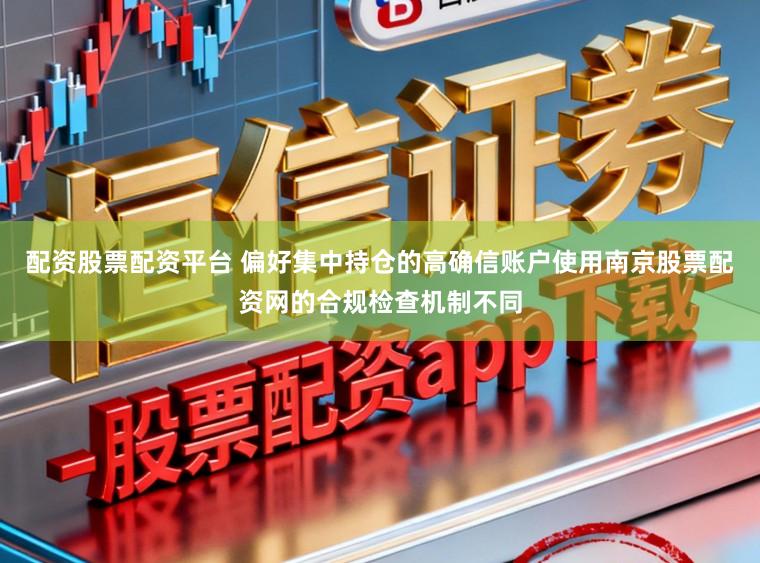 配资股票配资平台 偏好集中持仓的高确信账户使用南京股票配资网的合规检查机制不同