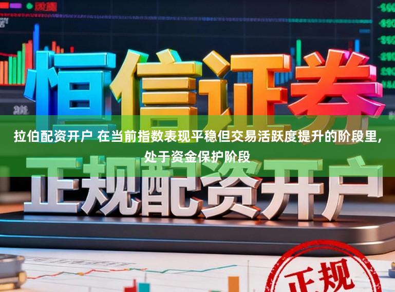 拉伯配资开户 在当前指数表现平稳但交易活跃度提升的阶段里,处于资金保护阶段