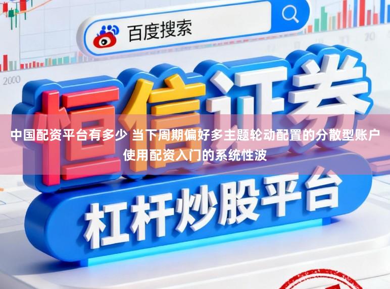 中国配资平台有多少 当下周期偏好多主题轮动配置的分散型账户使用配资入门的系统性波