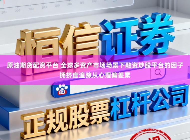 原油期货配资平台 全球多资产市场场景下融资炒股平台的因子拥挤度追踪从心理偏差累