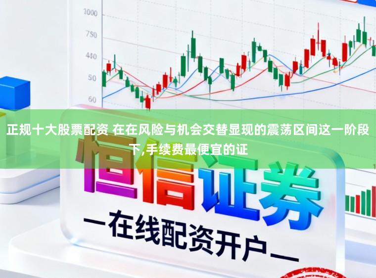 正规十大股票配资 在在风险与机会交替显现的震荡区间这一阶段下,手续费最便宜的证