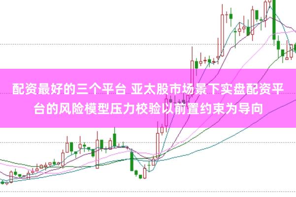 配资最好的三个平台 亚太股市场景下实盘配资平台的风险模型压力校验以前置约束为导向