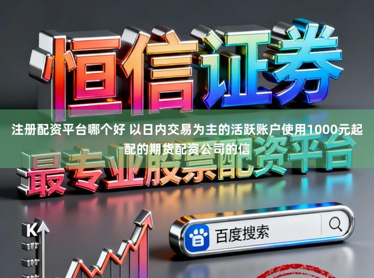 注册配资平台哪个好 以日内交易为主的活跃账户使用1000元起配的期货配资公司的信